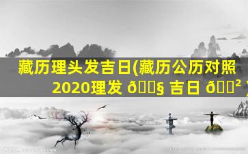 藏历理头发吉日(藏历公历对照2020理发 🐧 吉日 🌲 )